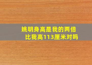 姚明身高是我的两倍比我高113厘米对吗