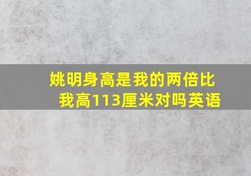 姚明身高是我的两倍比我高113厘米对吗英语