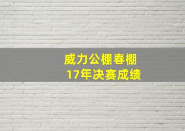 威力公棚春棚17年决赛成绩