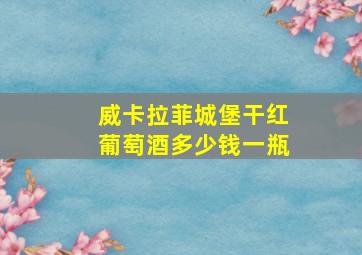 威卡拉菲城堡干红葡萄酒多少钱一瓶