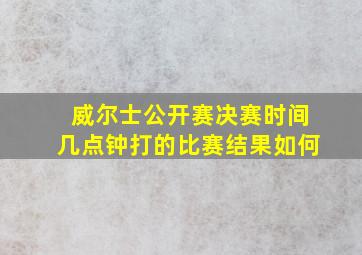 威尔士公开赛决赛时间几点钟打的比赛结果如何