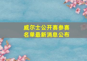 威尔士公开赛参赛名单最新消息公布