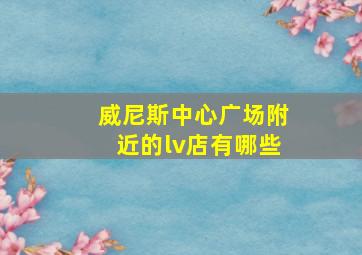 威尼斯中心广场附近的lv店有哪些