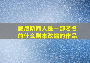 威尼斯商人是一部著名的什么剧本改编的作品