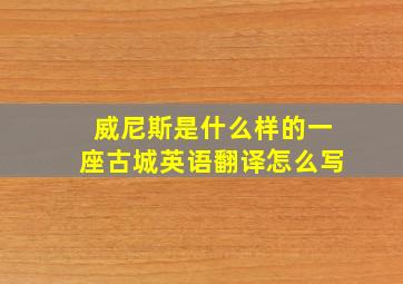 威尼斯是什么样的一座古城英语翻译怎么写