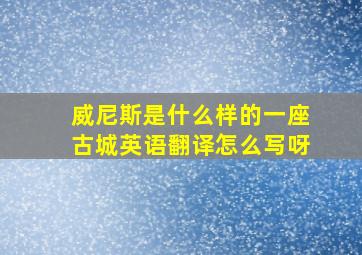 威尼斯是什么样的一座古城英语翻译怎么写呀