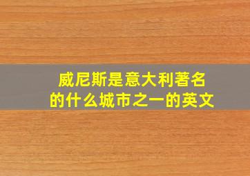 威尼斯是意大利著名的什么城市之一的英文