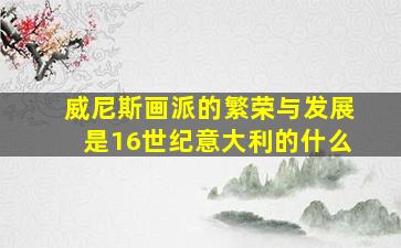 威尼斯画派的繁荣与发展是16世纪意大利的什么