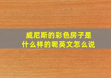 威尼斯的彩色房子是什么样的呢英文怎么说