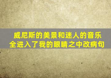 威尼斯的美景和迷人的音乐全进入了我的眼睛之中改病句