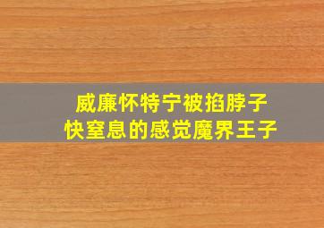 威廉怀特宁被掐脖子快窒息的感觉魔界王子