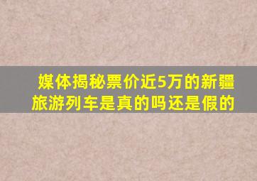 媒体揭秘票价近5万的新疆旅游列车是真的吗还是假的