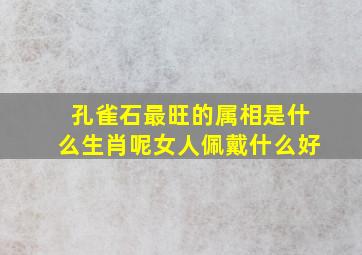 孔雀石最旺的属相是什么生肖呢女人佩戴什么好