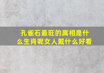 孔雀石最旺的属相是什么生肖呢女人戴什么好看