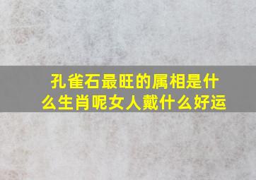 孔雀石最旺的属相是什么生肖呢女人戴什么好运