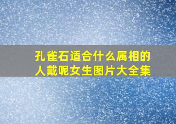 孔雀石适合什么属相的人戴呢女生图片大全集