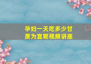 孕妇一天吃多少甘蔗为宜呢视频讲座