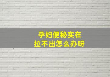 孕妇便秘实在拉不出怎么办呀