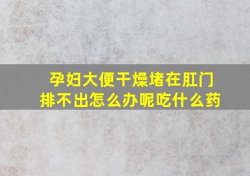 孕妇大便干燥堵在肛门排不出怎么办呢吃什么药