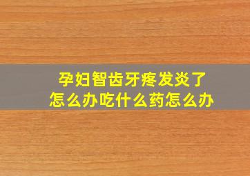 孕妇智齿牙疼发炎了怎么办吃什么药怎么办