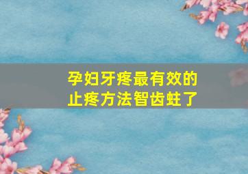 孕妇牙疼最有效的止疼方法智齿蛀了