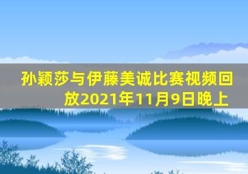 孙颖莎与伊藤美诚比赛视频回放2021年11月9日晚上