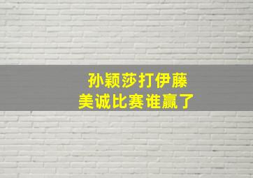 孙颖莎打伊藤美诚比赛谁赢了