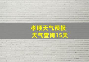 孝顺天气预报天气查询15天