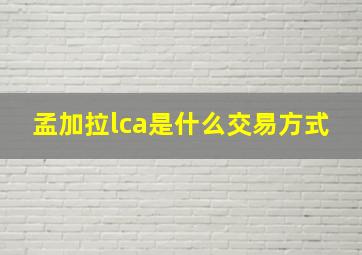 孟加拉lca是什么交易方式