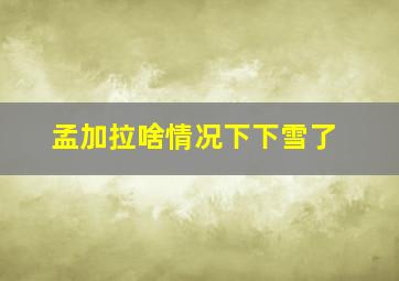 孟加拉啥情况下下雪了