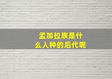 孟加拉族是什么人种的后代呢