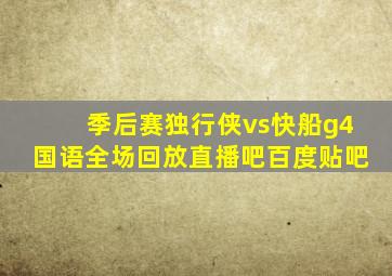 季后赛独行侠vs快船g4国语全场回放直播吧百度贴吧