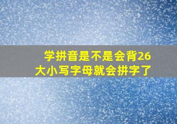 学拼音是不是会背26大小写字母就会拼字了