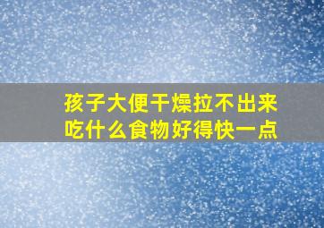 孩子大便干燥拉不出来吃什么食物好得快一点