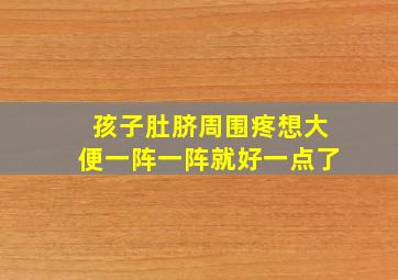 孩子肚脐周围疼想大便一阵一阵就好一点了