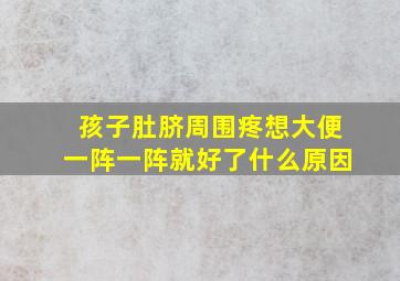 孩子肚脐周围疼想大便一阵一阵就好了什么原因