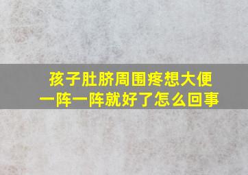 孩子肚脐周围疼想大便一阵一阵就好了怎么回事