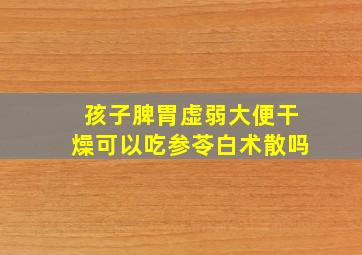 孩子脾胃虚弱大便干燥可以吃参苓白术散吗