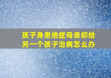 孩子身患绝症母亲却给另一个孩子治病怎么办