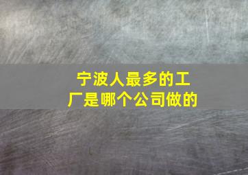 宁波人最多的工厂是哪个公司做的