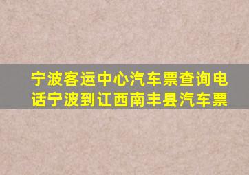 宁波客运中心汽车票查询电话宁波到讧西南丰县汽车票