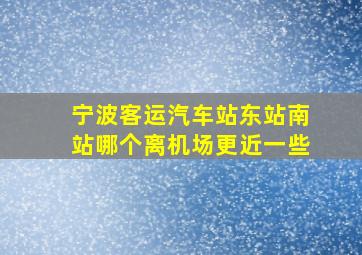 宁波客运汽车站东站南站哪个离机场更近一些