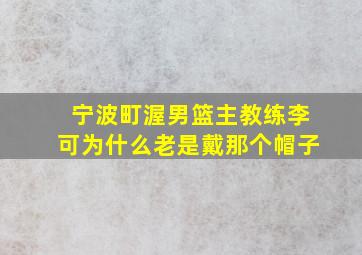 宁波町渥男篮主教练李可为什么老是戴那个帽子