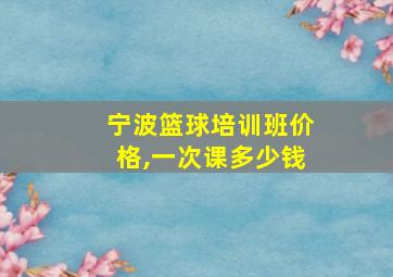 宁波篮球培训班价格,一次课多少钱