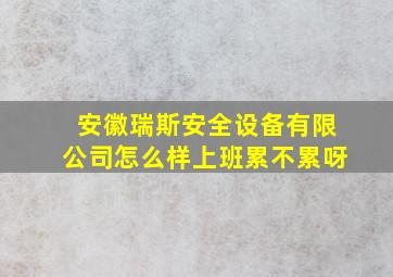 安徽瑞斯安全设备有限公司怎么样上班累不累呀