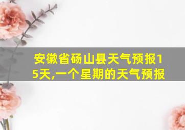 安徽省砀山县天气预报15天,一个星期的天气预报