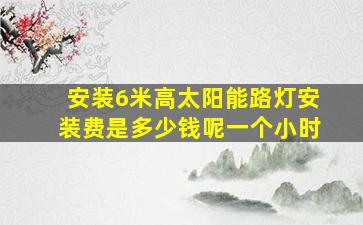 安装6米高太阳能路灯安装费是多少钱呢一个小时