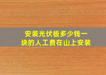 安装光伏板多少钱一块的人工费在山上安装