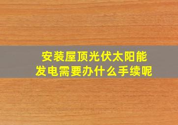 安装屋顶光伏太阳能发电需要办什么手续呢