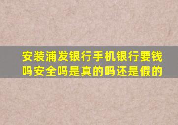 安装浦发银行手机银行要钱吗安全吗是真的吗还是假的